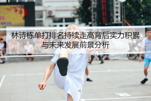 林诗栋单打排名持续走高背后实力积累与未来发展前景分析