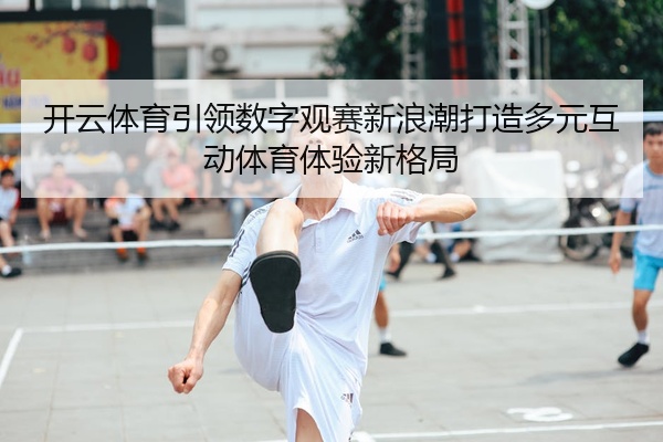 开云体育引领数字观赛新浪潮打造多元互动体育体验新格局
