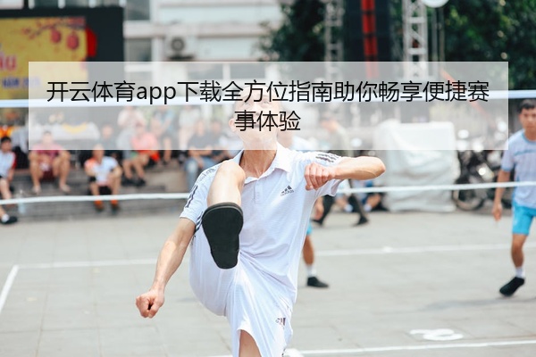 开云体育app下载全方位指南助你畅享便捷赛事体验