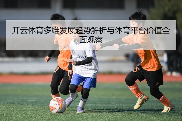 开云体育多维发展趋势解析与体育平台价值全面观察