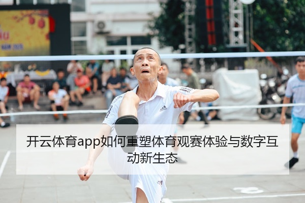 开云体育app如何重塑体育观赛体验与数字互动新生态